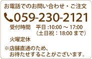 お電話でのお問い合わせ・ご注文 059-230-2121 受付時間  平日10：00～17：00(土日祝：18：00まで) 火曜日定休 ※店舗直通のため、繁忙期はお待たせすることがございます。