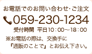 お電話でのお問い合わせ・ご注文 059-230-1234 受付時間  平日 10：00～18：00 ※お電話の際は、交換手に『通販のことで』とお伝え下さい。