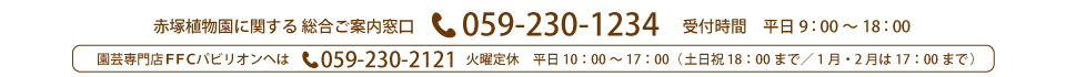 赤塚植物園に関する、総合ご案内窓口 059-230-1234 受付時間 平日 9：00～18：00　園芸専門店FFCパビリオンへは059-230-2121 火曜日定休 10:00～18:00